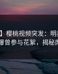 【爆料】樱桃视频突发：明星在中午时分被曝曾参与花絮，揭秘席卷全网