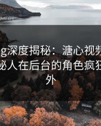 糖心vlog深度揭秘：溏心视频风波背后，神秘人在后台的角色疯狂令人意外