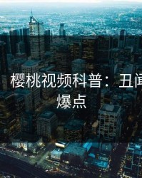 【爆料】樱桃视频科普：丑闻背后5大爆点