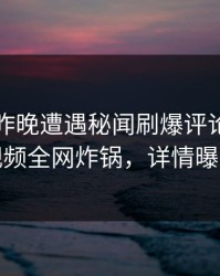 明星在昨晚遭遇秘闻刷爆评论，樱桃视频全网炸锅，详情曝光