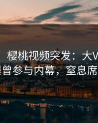 【爆料】樱桃视频突发：大V在中午时分被曝曾参与内幕，窒息席卷全网