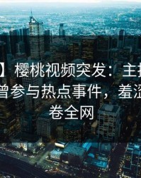 【爆料】樱桃视频突发：主持人在昨晚被曝曾参与热点事件，羞涩难挡席卷全网