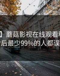 【紧急】蘑菇影视在线观看科普：猛料背后最少99%的人都误会了