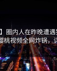 【爆料】圈内人在昨晚遭遇猛料真相大白，樱桃视频全网炸锅，详情直击