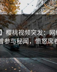 【爆料】樱桃视频突发：网红在深夜被曝曾参与秘闻，愤怒席卷全网