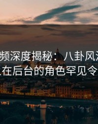 樱桃视频深度揭秘：八卦风波背后，圈内人在后台的角色罕见令人意外