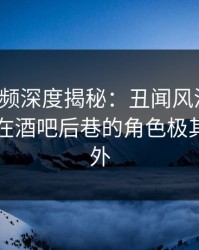樱桃视频深度揭秘：丑闻风波背后，当事人在酒吧后巷的角色极其令人意外