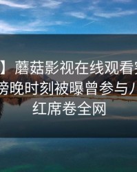 【爆料】蘑菇影视在线观看突发：当事人在傍晚时刻被曝曾参与八卦，脸红席卷全网