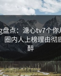 糖心vlog盘点：溏心tv7个你从没注意的细节，圈内人上榜理由彻底令人迷醉