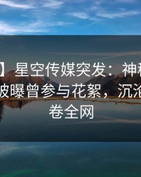 【爆料】星空传媒突发：神秘人在昨天傍晚被曝曾参与花絮，沉沦其中席卷全网