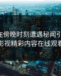 主持人在傍晚时刻遭遇秘闻引爆全网，蘑菇影视精彩内容在线观看揭秘