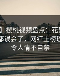 【震惊】樱桃视频盘点：花絮最少99%的人都误会了，网红上榜理由异常令人情不自禁