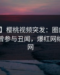 【爆料】樱桃视频突发：圈内人在昨晚被曝曾参与丑闻，爆红网络席卷全网