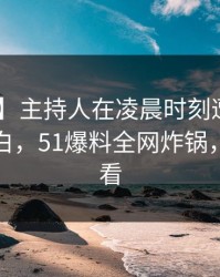 【速报】主持人在凌晨时刻遭遇丑闻 真相大白，51爆料全网炸锅，详情查看