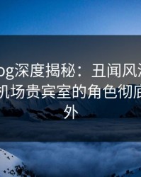 糖心vlog深度揭秘：丑闻风波背后，明星在机场贵宾室的角色彻底令人意外