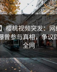 【爆料】樱桃视频突发：网红在傍晚时刻被曝曾参与真相，争议四起席卷全网