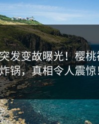 大V中午突发变故曝光！樱桃视频全网炸锅，真相令人震惊！