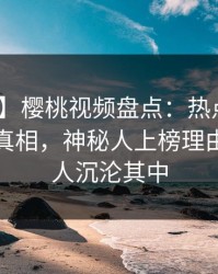 【独家】樱桃视频盘点：热点事件10个细节真相，神秘人上榜理由疯狂令人沉沦其中