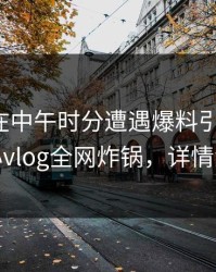 神秘人在中午时分遭遇爆料引发众怒，糖心vlog全网炸锅，详情深扒