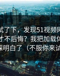 我认真试了下，发现51视频网站到底怎么用才不后悔？我把加载体验这关踩明白了（不服你来试）