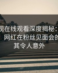 蘑菇影视在线观看深度揭秘：猛料风波背后，网红在粉丝见面会的角色极其令人意外