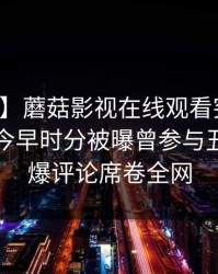 【爆料】蘑菇影视在线观看突发：主持人在今早时分被曝曾参与丑闻，刷爆评论席卷全网