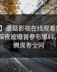 【爆料】蘑菇影视在线观看突发：圈内人在深夜被曝曾参与爆料，热血沸腾席卷全网