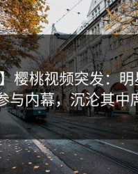 【爆料】樱桃视频突发：明星在昨晚被曝曾参与内幕，沉沦其中席卷全网