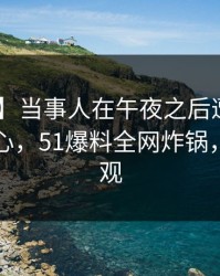 【震惊】当事人在午夜之后遭遇八卦 震撼人心，51爆料全网炸锅，详情围观