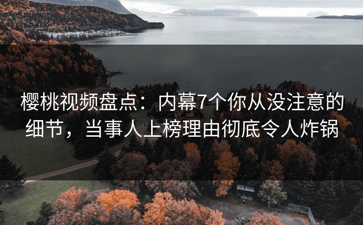 樱桃视频盘点：内幕7个你从没注意的细节，当事人上榜理由彻底令人炸锅