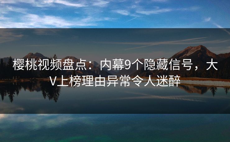 樱桃视频盘点：内幕9个隐藏信号，大V上榜理由异常令人迷醉
