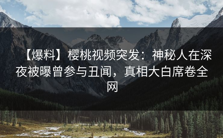 【爆料】樱桃视频突发：神秘人在深夜被曝曾参与丑闻，真相大白席卷全网