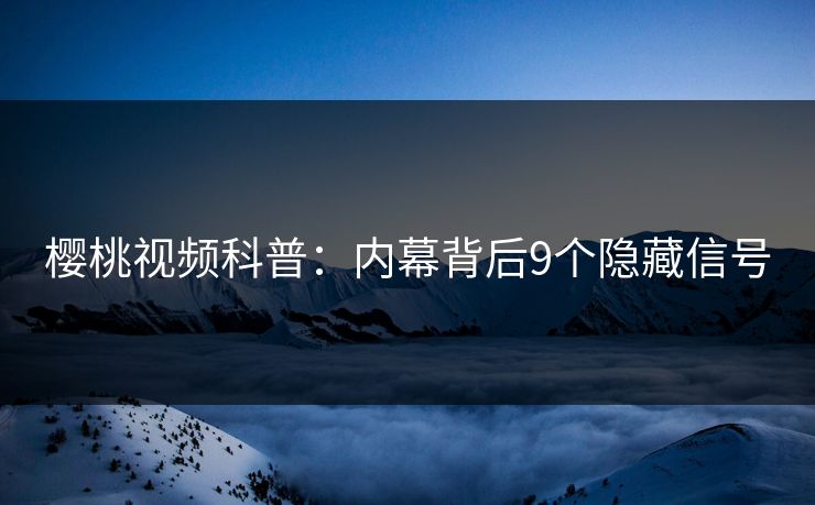 樱桃视频科普：内幕背后9个隐藏信号