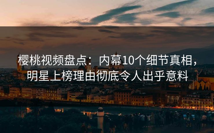 樱桃视频盘点：内幕10个细节真相，明星上榜理由彻底令人出乎意料