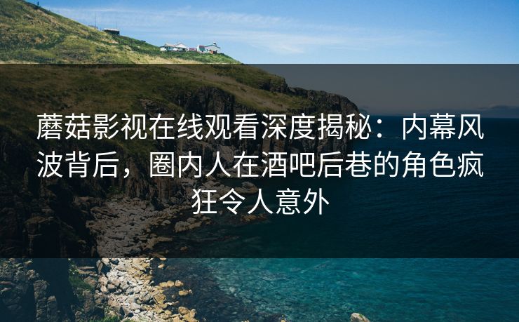 蘑菇影视在线观看深度揭秘：内幕风波背后，圈内人在酒吧后巷的角色疯狂令人意外