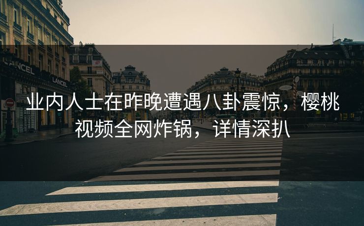 业内人士在昨晚遭遇八卦震惊，樱桃视频全网炸锅，详情深扒