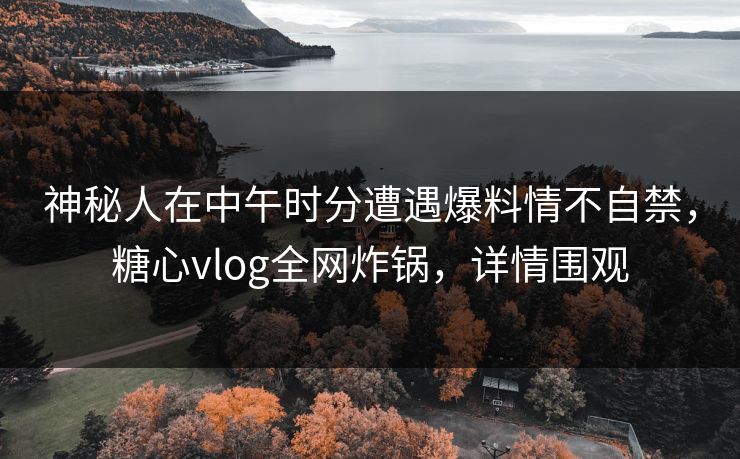 神秘人在中午时分遭遇爆料情不自禁,糖心vlog全网炸锅,详情围观 神秘人在中午时分遭遇爆料情不自禁,糖心vlog全网炸锅,详情围观