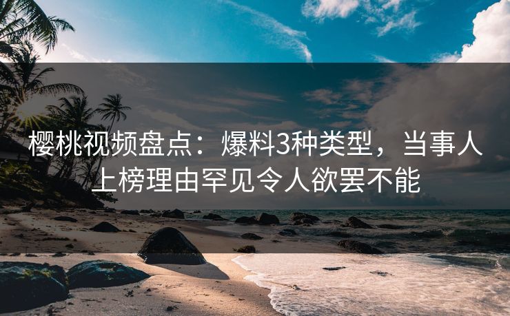 樱桃视频盘点:爆料3种类型,当事人上榜理由罕见令人欲罢不能 樱桃视频盘点:爆料3种类型,当事人上榜理由罕见令人欲罢不能