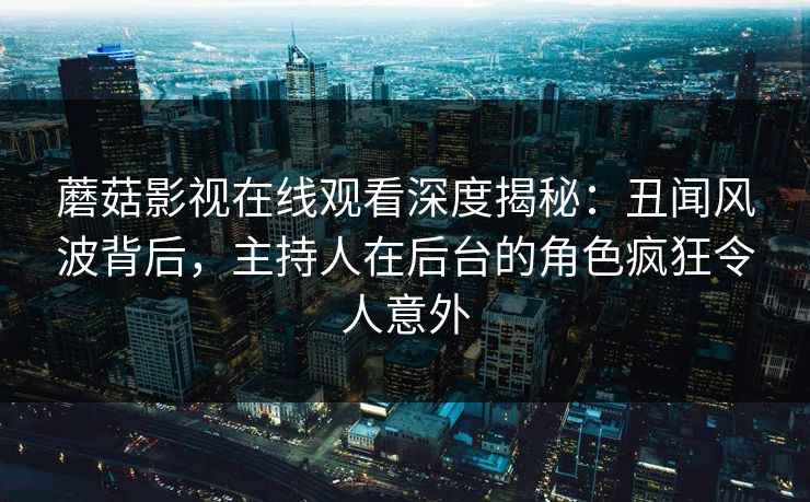 蘑菇影视在线观看深度揭秘:丑闻风波背后,主持人在后台的角色疯狂令人意外 蘑菇影视在线观看深度揭秘:丑闻风波背后,主持人在后台的角色疯狂令人意外