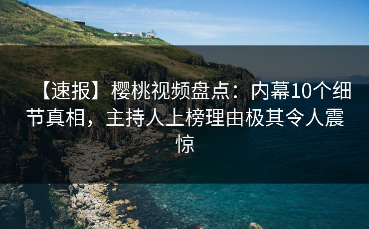 【速报】樱桃视频盘点:内幕10个细节真相,主持人上榜理由极其令人震惊 【速报】樱桃视频盘点:内幕10个细节真相,主持人上榜理由极其令人震惊