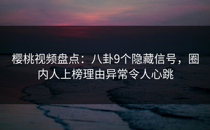 樱桃视频盘点:八卦9个隐藏信号,圈内人上榜理由异常令人心跳 樱桃视频盘点:八卦9个隐藏信号,圈内人上榜理由异常令人心跳