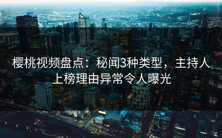 樱桃视频盘点：秘闻3种类型，主持人上榜理由异常令人曝光