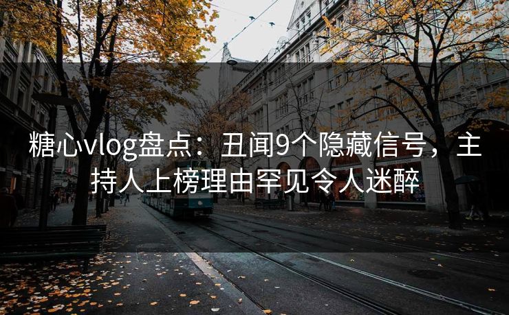 糖心vlog盘点：丑闻9个隐藏信号，主持人上榜理由罕见令人迷醉