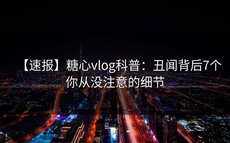 【速报】糖心vlog科普:丑闻背后7个你从没注意的细节 【速报】糖心vlog科普:丑闻背后7个你从没注意的细节