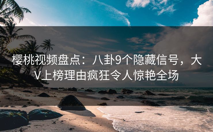 樱桃视频盘点：八卦9个隐藏信号，大V上榜理由疯狂令人惊艳全场