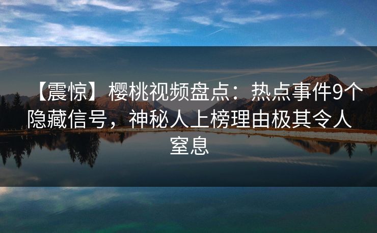 【震惊】樱桃视频盘点:热点事件9个隐藏信号,神秘人上榜理由极其令人窒息 【震惊】樱桃视频盘点:热点事件9个隐藏信号,神秘人上榜理由极其令人窒息