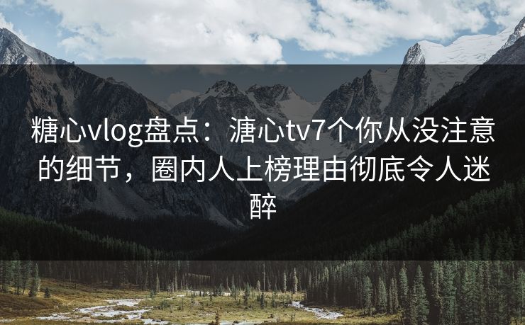 糖心vlog盘点:溏心tv7个你从没注意的细节,圈内人上榜理由彻底令人迷醉 糖心vlog盘点:溏心tv7个你从没注意的细节,圈内人上榜理由彻底令人迷醉