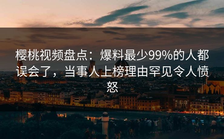 樱桃视频盘点:爆料最少99%的人都误会了,当事人上榜理由罕见令人愤怒 樱桃视频盘点:爆料最少99%的人都误会了,当事人上榜理由罕见令人愤怒