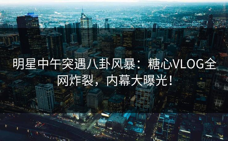明星中午突遇八卦风暴:糖心VLOG全网炸裂,内幕大曝光! 明星中午突遇八卦风暴:糖心VLOG全网炸裂,内幕大曝光!