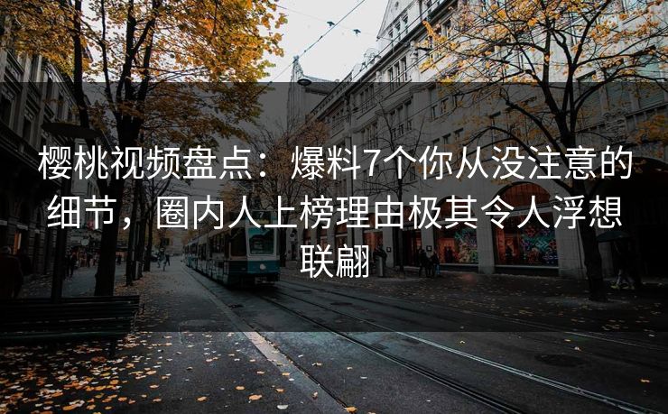 樱桃视频盘点:爆料7个你从没注意的细节,圈内人上榜理由极其令人浮想联翩 樱桃视频盘点:爆料7个你从没注意的细节,圈内人上榜理由极其令人浮想联翩